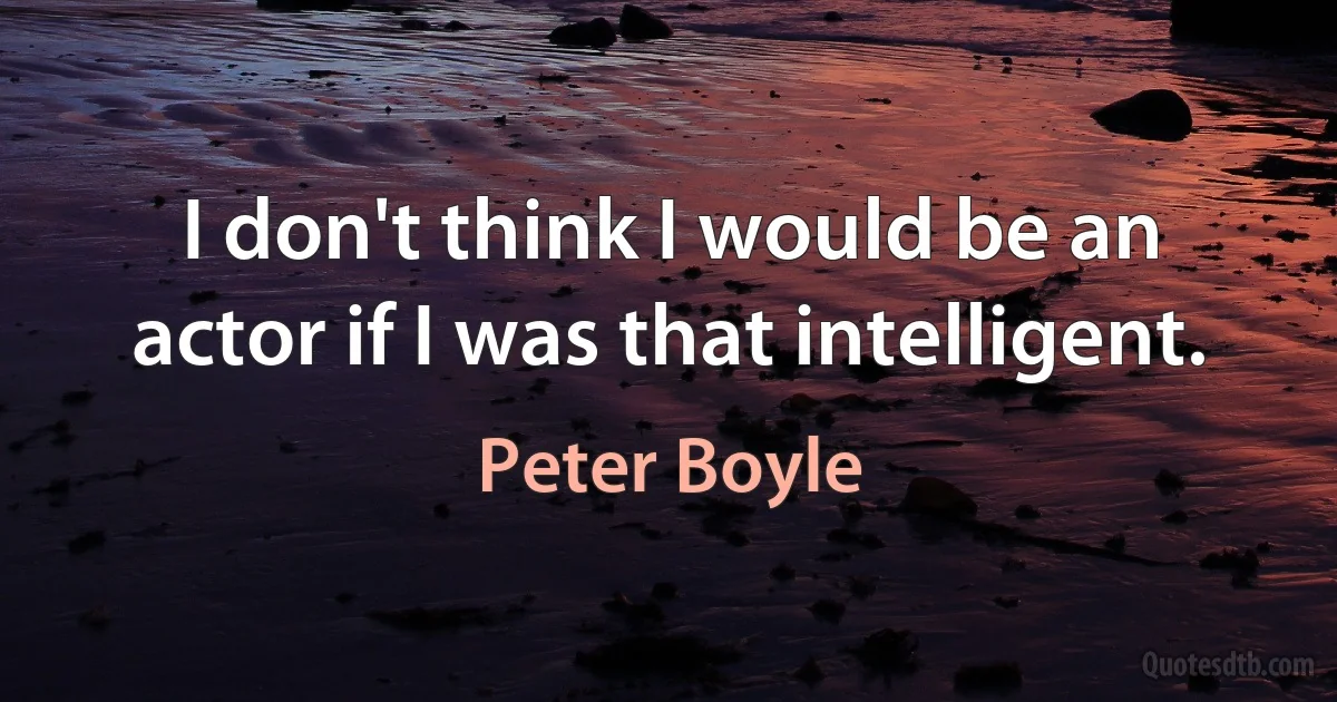 I don't think I would be an actor if I was that intelligent. (Peter Boyle)