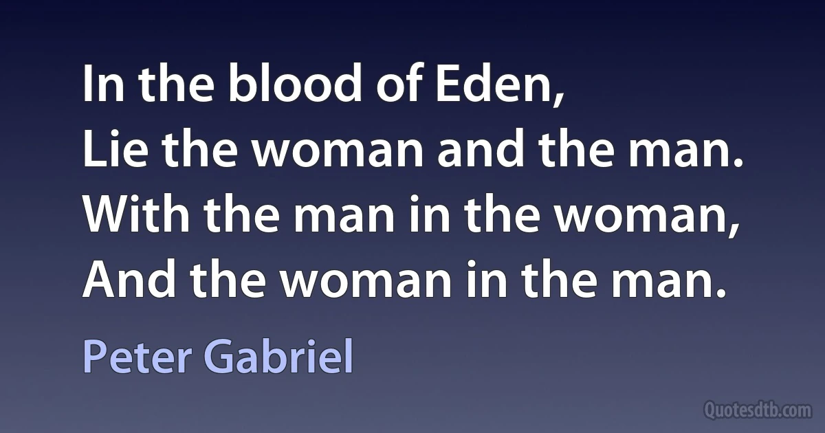 In the blood of Eden,
Lie the woman and the man.
With the man in the woman,
And the woman in the man. (Peter Gabriel)