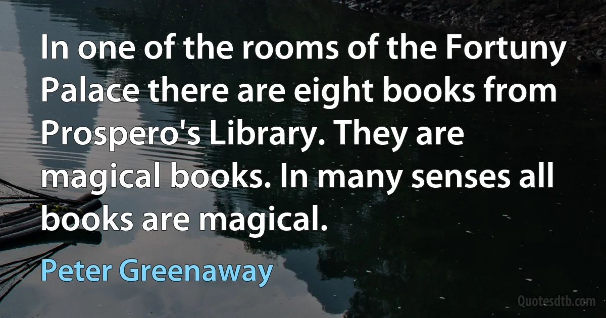 In one of the rooms of the Fortuny Palace there are eight books from Prospero's Library. They are magical books. In many senses all books are magical. (Peter Greenaway)