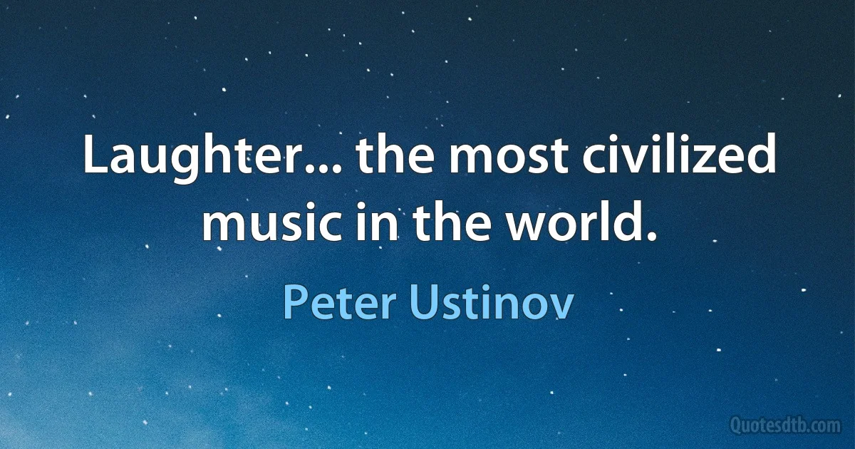 Laughter... the most civilized music in the world. (Peter Ustinov)