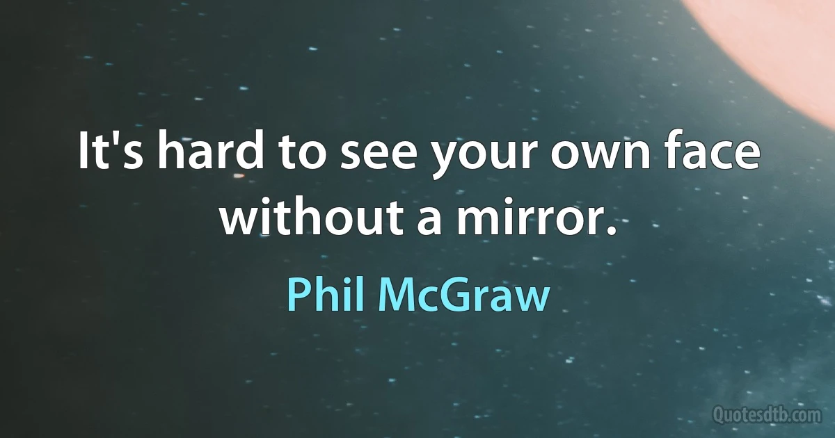 It's hard to see your own face without a mirror. (Phil McGraw)