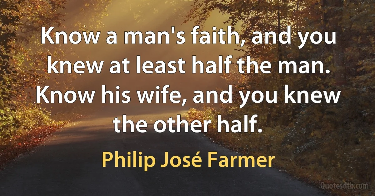 Know a man's faith, and you knew at least half the man. Know his wife, and you knew the other half. (Philip José Farmer)