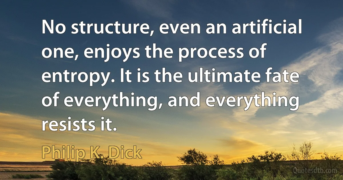 No structure, even an artificial one, enjoys the process of entropy. It is the ultimate fate of everything, and everything resists it. (Philip K. Dick)