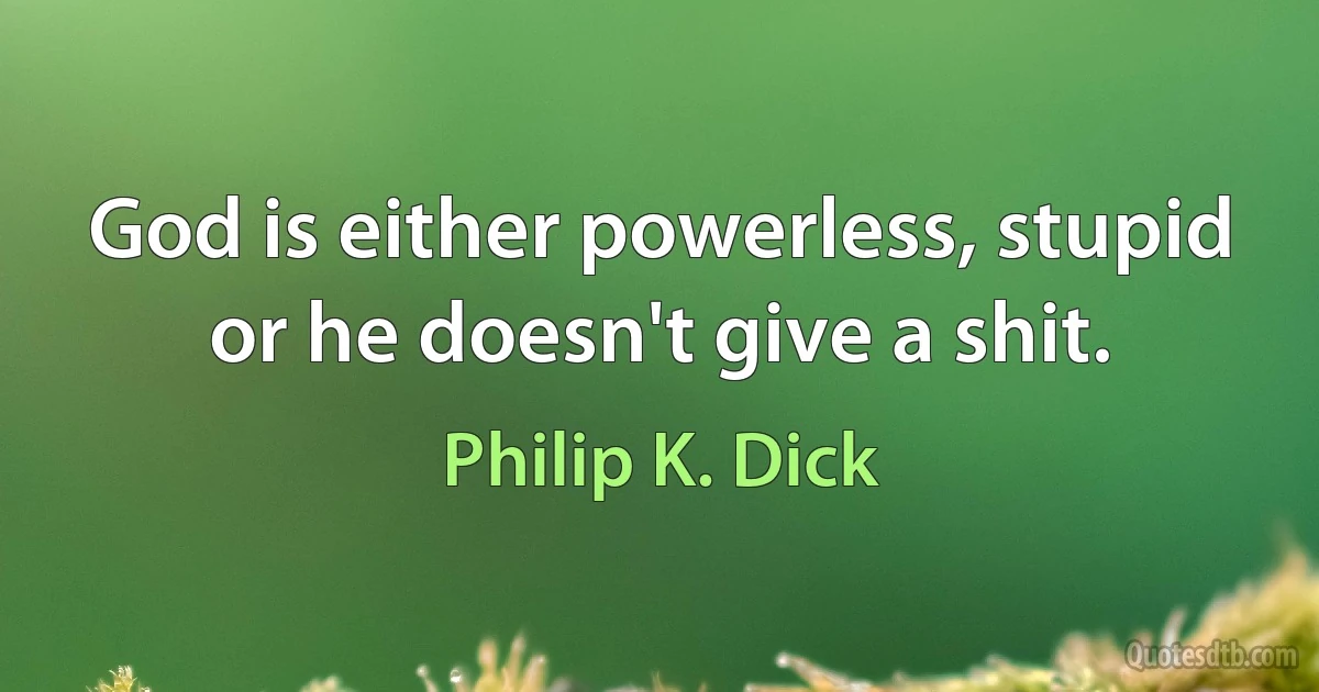 God is either powerless, stupid or he doesn't give a shit. (Philip K. Dick)