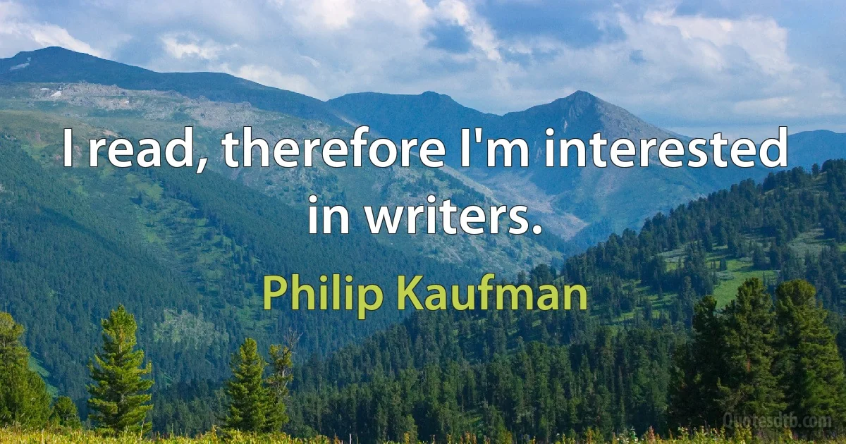 I read, therefore I'm interested in writers. (Philip Kaufman)