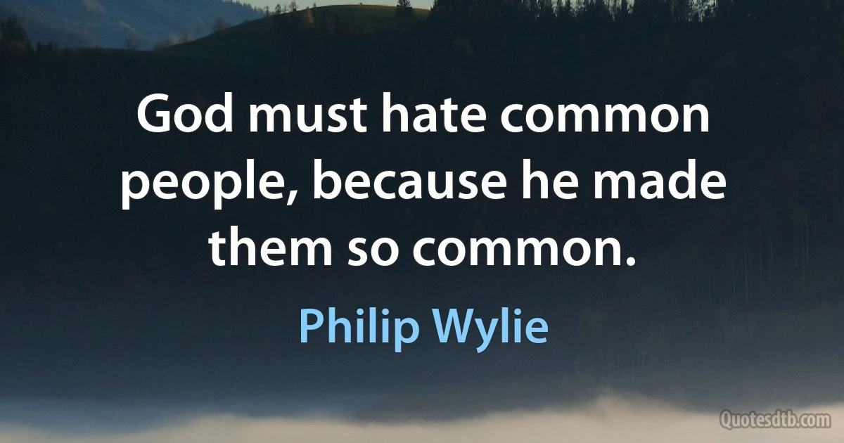 God must hate common people, because he made them so common. (Philip Wylie)