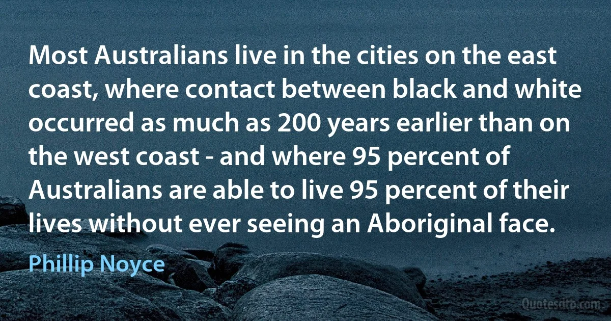 Most Australians live in the cities on the east coast, where contact between black and white occurred as much as 200 years earlier than on the west coast - and where 95 percent of Australians are able to live 95 percent of their lives without ever seeing an Aboriginal face. (Phillip Noyce)