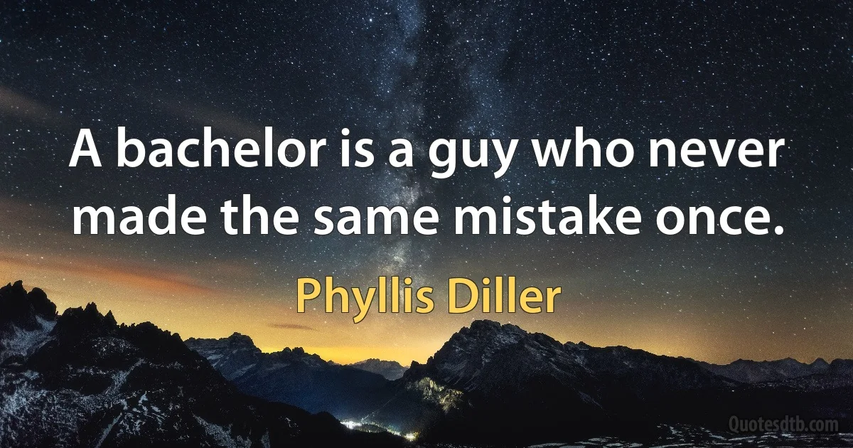 A bachelor is a guy who never made the same mistake once. (Phyllis Diller)