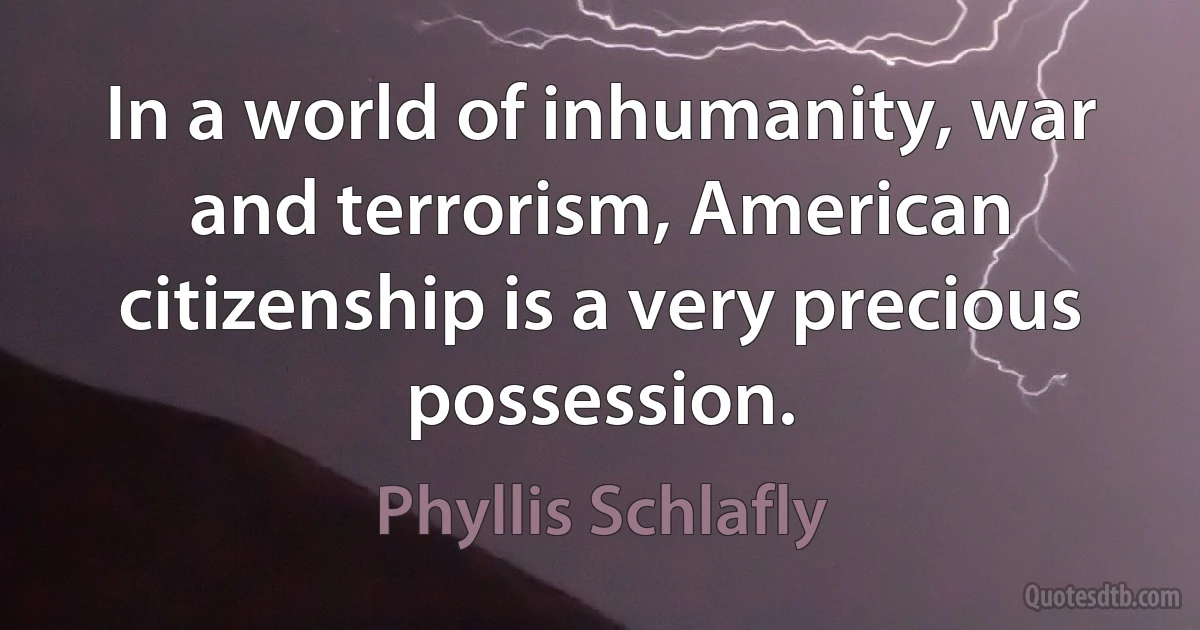 In a world of inhumanity, war and terrorism, American citizenship is a very precious possession. (Phyllis Schlafly)