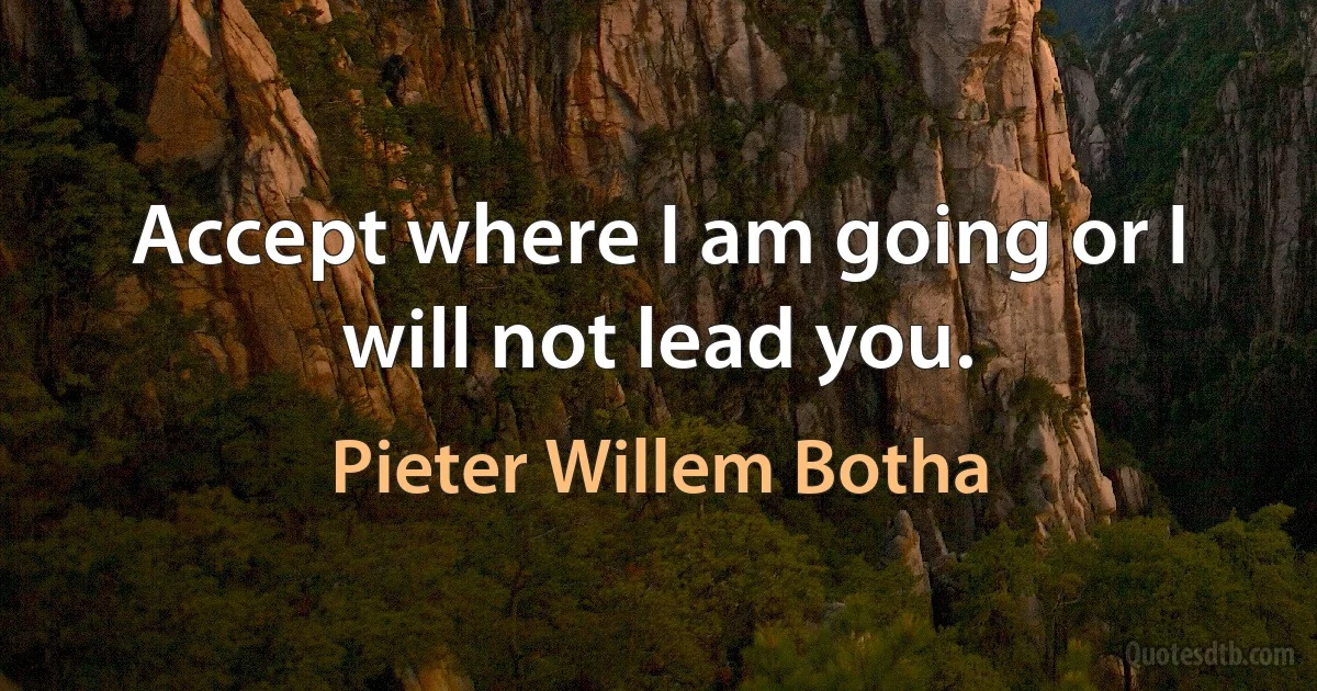 Accept where I am going or I will not lead you. (Pieter Willem Botha)