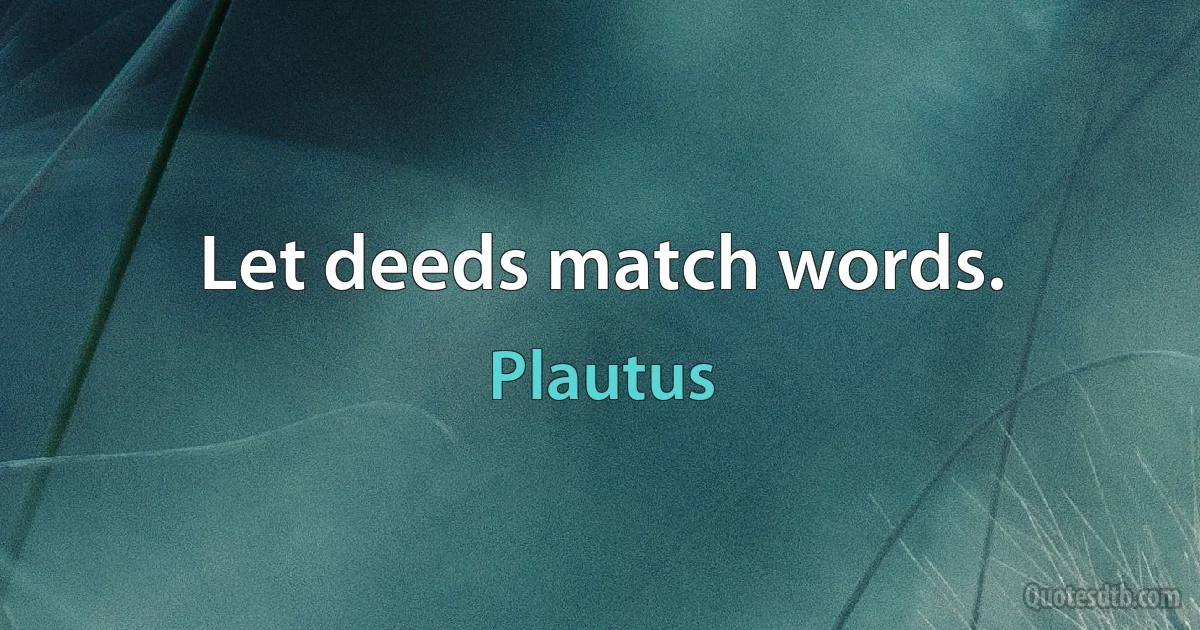 Let deeds match words. (Plautus)