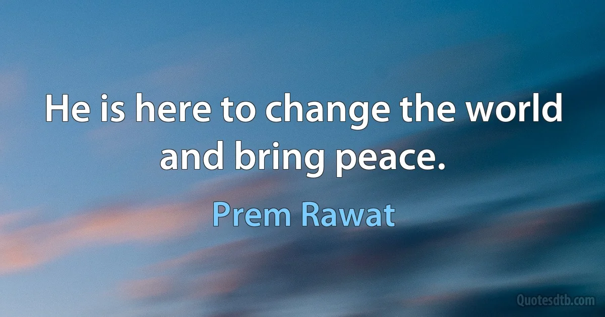 He is here to change the world and bring peace. (Prem Rawat)