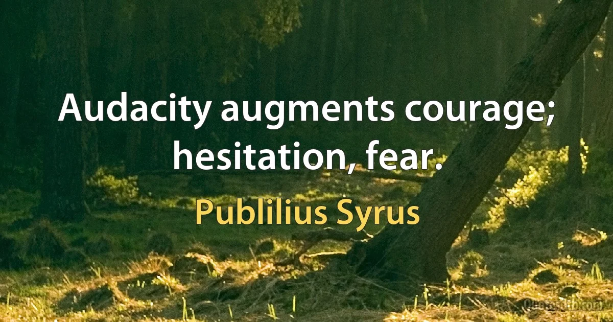 Audacity augments courage; hesitation, fear. (Publilius Syrus)