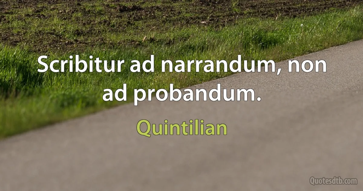 Scribitur ad narrandum, non ad probandum. (Quintilian)