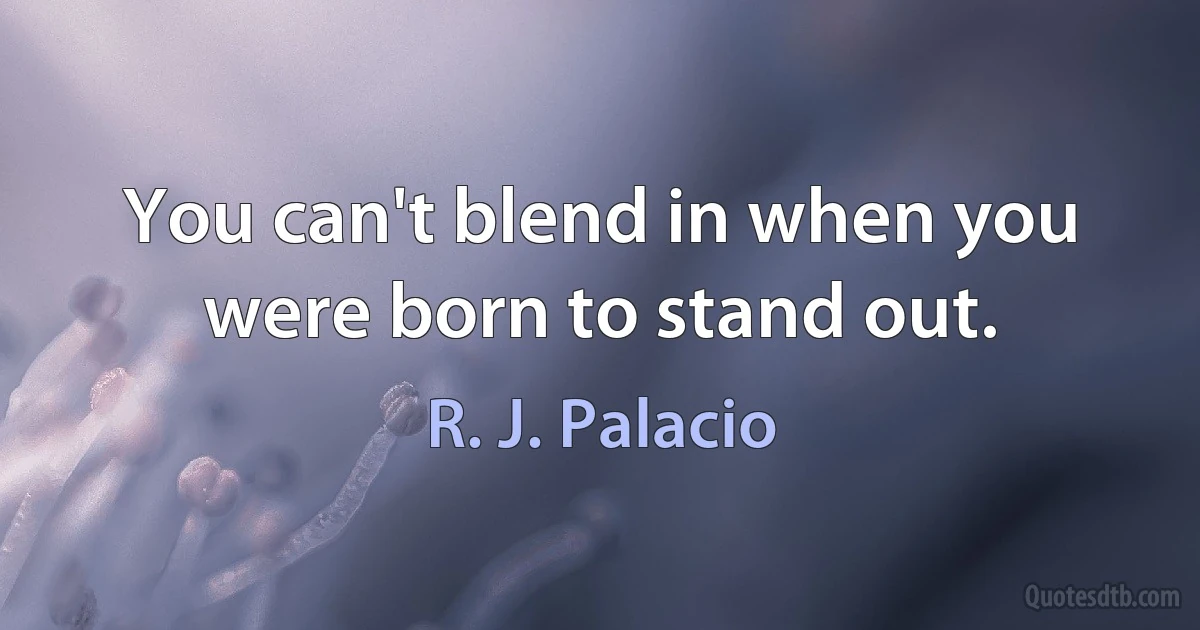 You can't blend in when you were born to stand out. (R. J. Palacio)