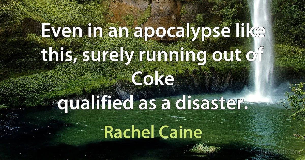 Even in an apocalypse like this, surely running out of Coke
qualified as a disaster. (Rachel Caine)