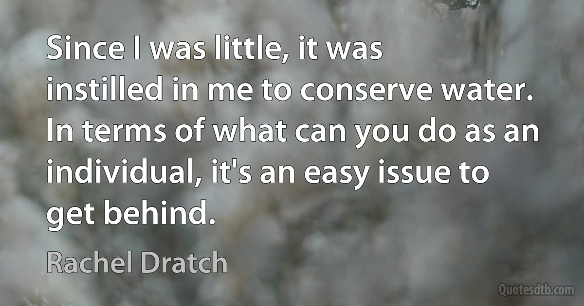 Since I was little, it was instilled in me to conserve water. In terms of what can you do as an individual, it's an easy issue to get behind. (Rachel Dratch)