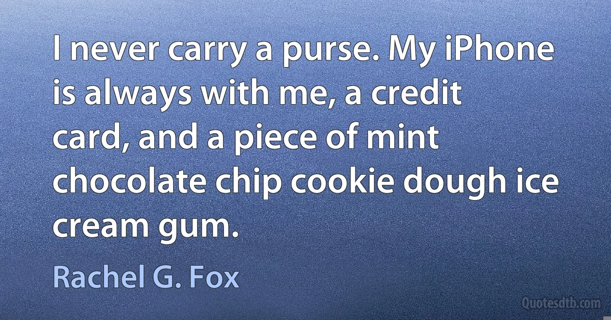 I never carry a purse. My iPhone is always with me, a credit card, and a piece of mint chocolate chip cookie dough ice cream gum. (Rachel G. Fox)