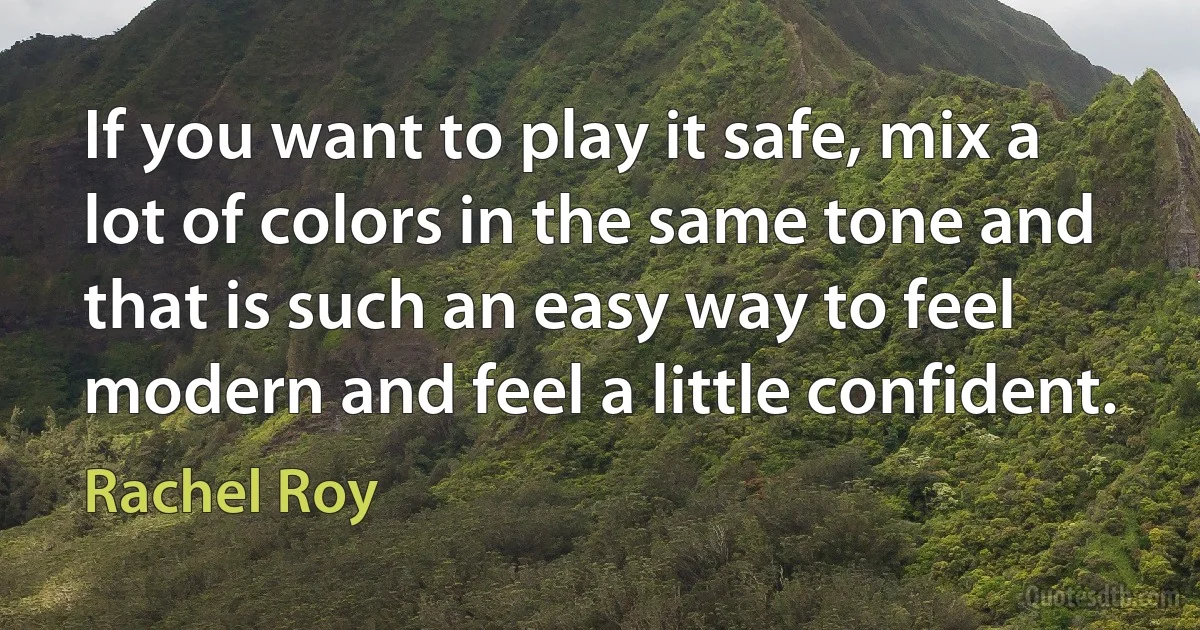 If you want to play it safe, mix a lot of colors in the same tone and that is such an easy way to feel modern and feel a little confident. (Rachel Roy)