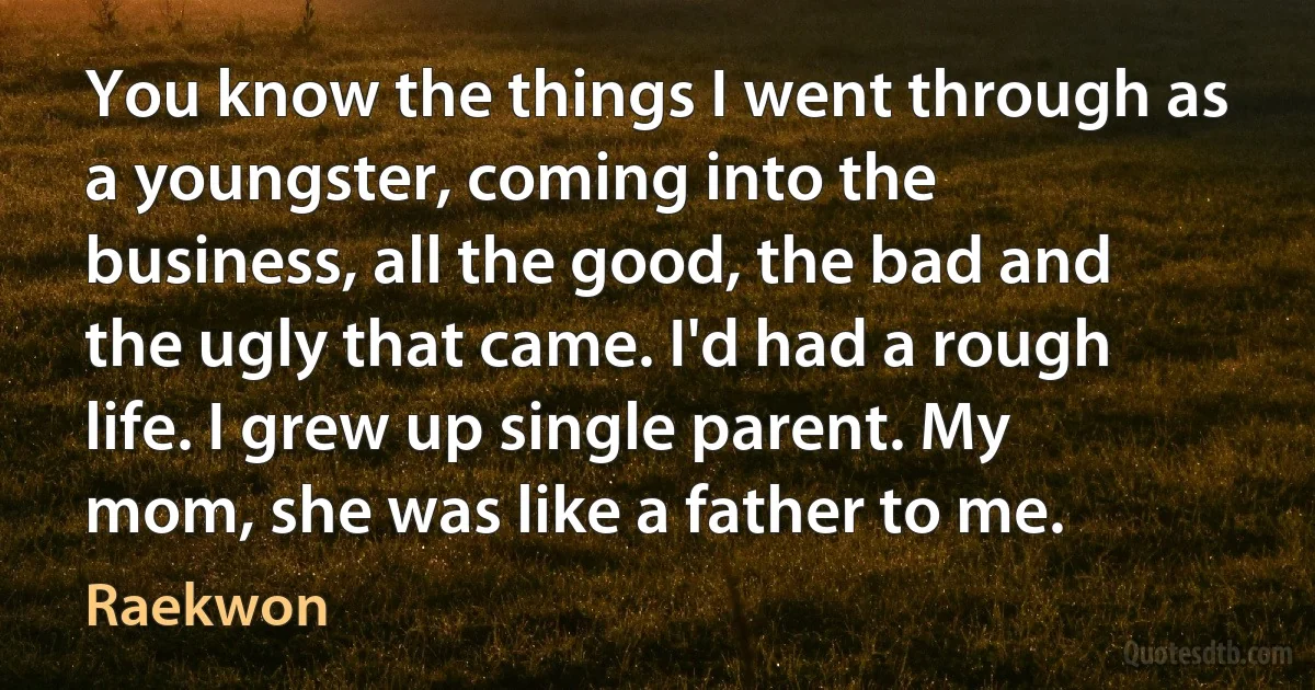 You know the things I went through as a youngster, coming into the business, all the good, the bad and the ugly that came. I'd had a rough life. I grew up single parent. My mom, she was like a father to me. (Raekwon)