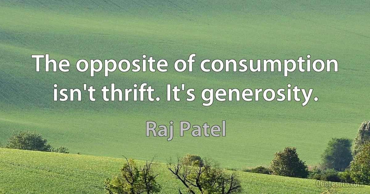 The opposite of consumption isn't thrift. It's generosity. (Raj Patel)