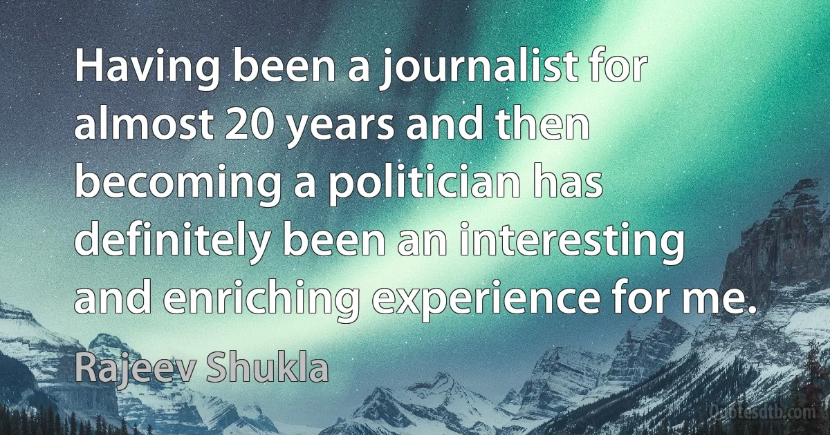 Having been a journalist for almost 20 years and then becoming a politician has definitely been an interesting and enriching experience for me. (Rajeev Shukla)