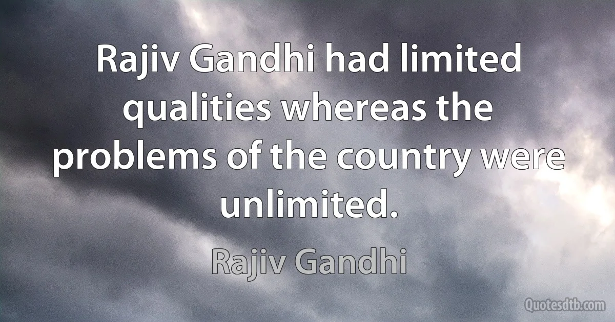 Rajiv Gandhi had limited qualities whereas the problems of the country were unlimited. (Rajiv Gandhi)