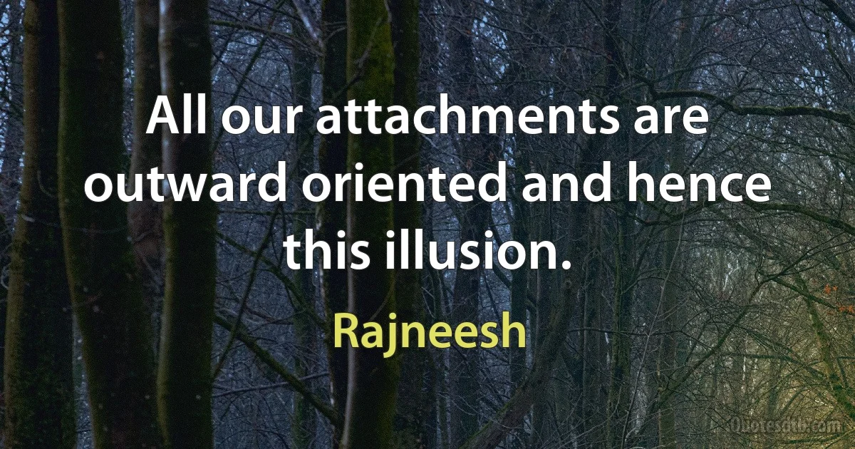 All our attachments are outward oriented and hence this illusion. (Rajneesh)