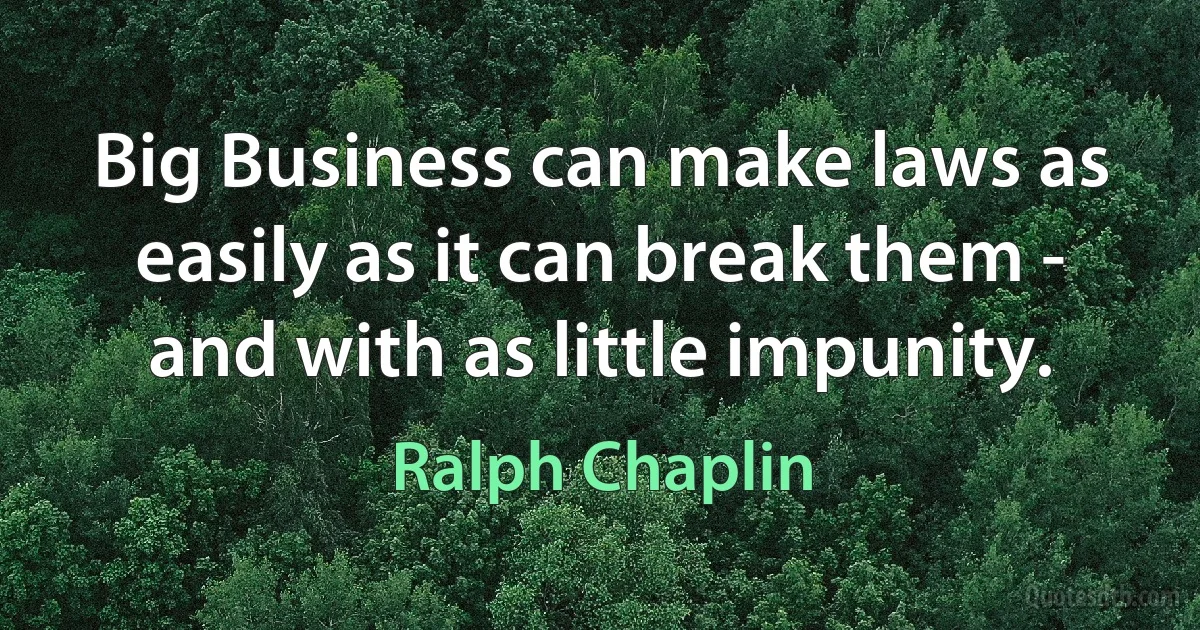 Big Business can make laws as easily as it can break them - and with as little impunity. (Ralph Chaplin)