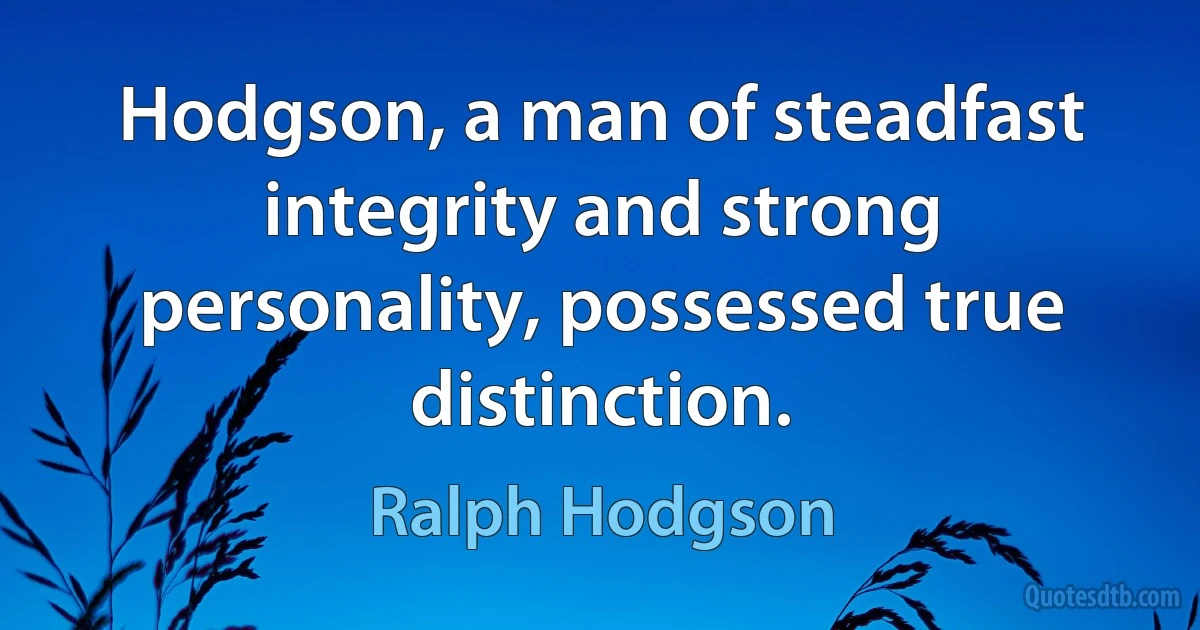 Hodgson, a man of steadfast integrity and strong personality, possessed true distinction. (Ralph Hodgson)