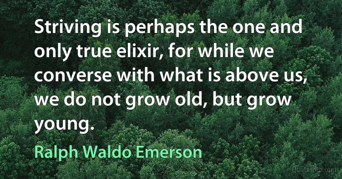 Striving is perhaps the one and only true elixir, for while we converse with what is above us, we do not grow old, but grow young. (Ralph Waldo Emerson)