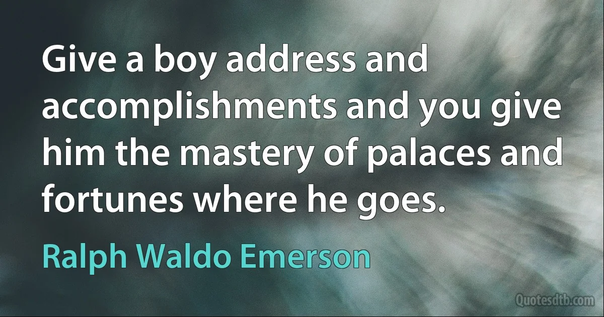 Give a boy address and accomplishments and you give him the mastery of palaces and fortunes where he goes. (Ralph Waldo Emerson)