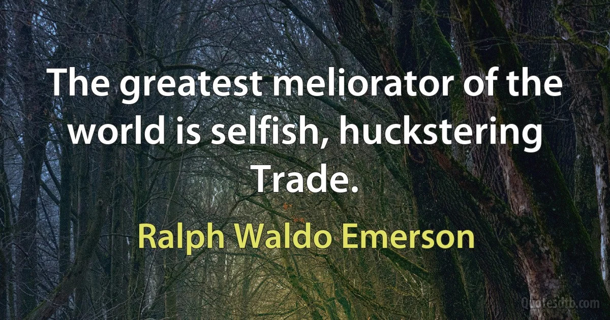 The greatest meliorator of the world is selfish, huckstering Trade. (Ralph Waldo Emerson)