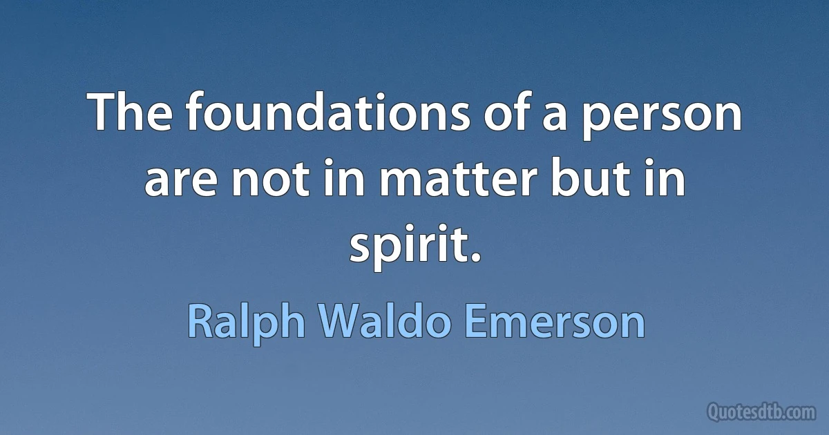 The foundations of a person are not in matter but in spirit. (Ralph Waldo Emerson)