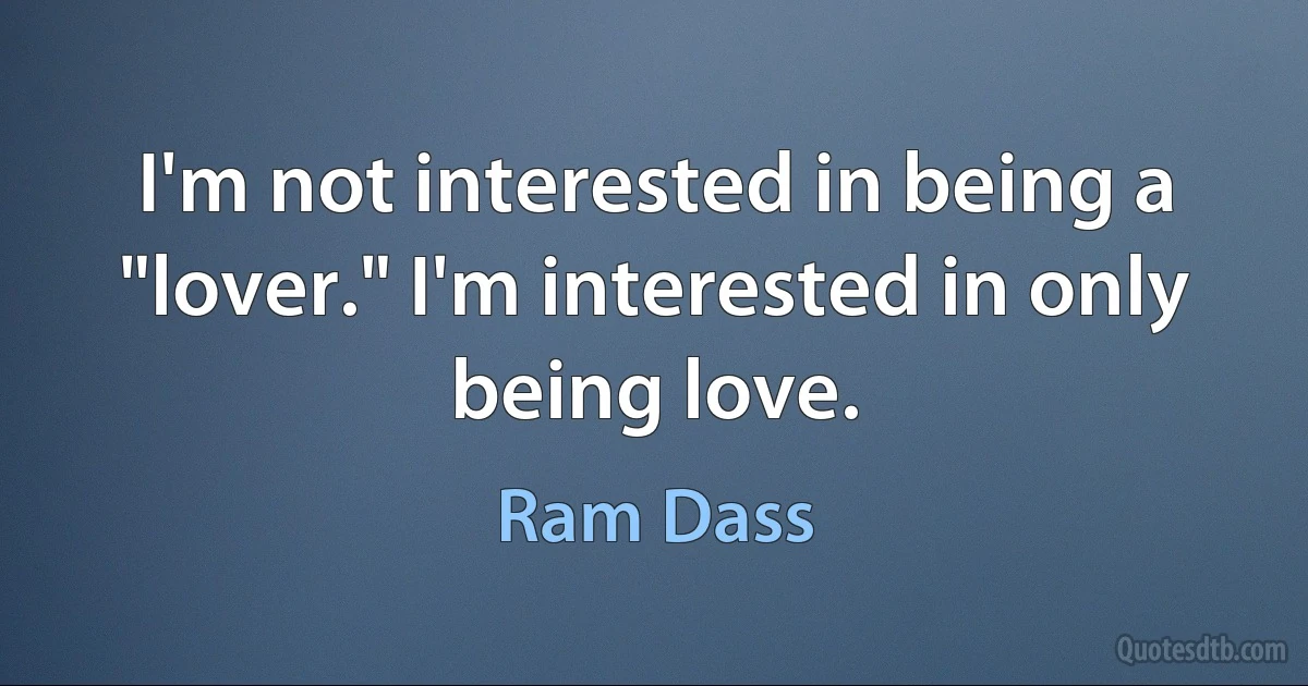 I'm not interested in being a "lover." I'm interested in only being love. (Ram Dass)