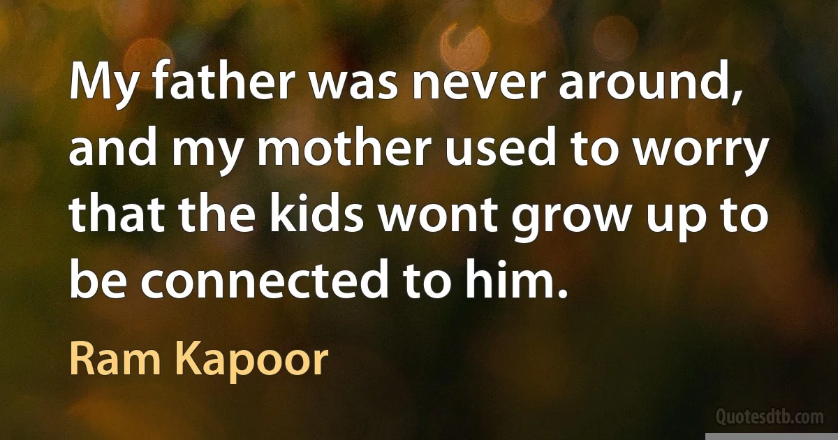 My father was never around, and my mother used to worry that the kids wont grow up to be connected to him. (Ram Kapoor)