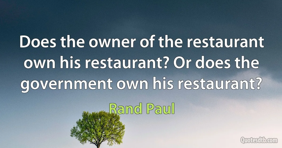 Does the owner of the restaurant own his restaurant? Or does the government own his restaurant? (Rand Paul)