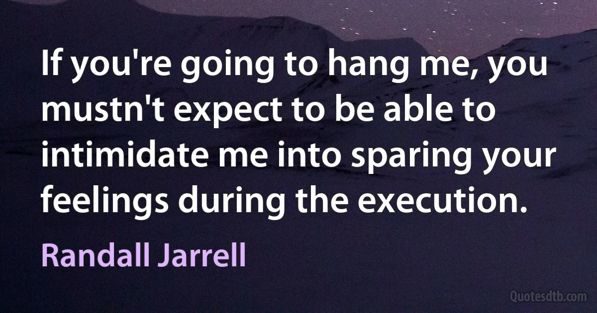 If you're going to hang me, you mustn't expect to be able to intimidate me into sparing your feelings during the execution. (Randall Jarrell)