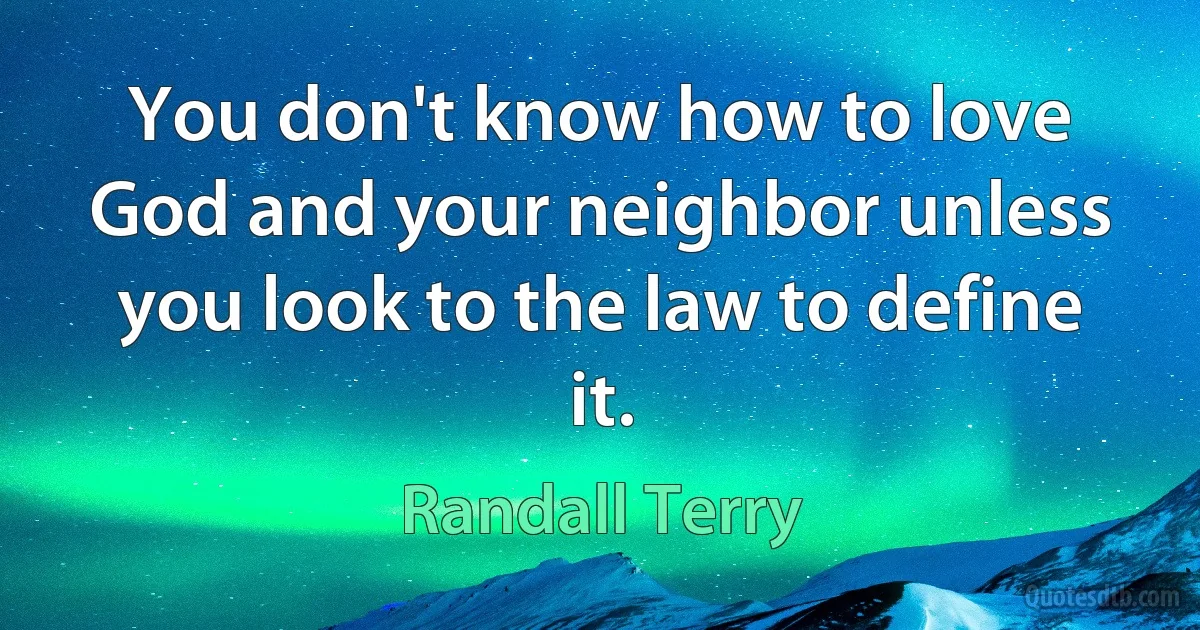 You don't know how to love God and your neighbor unless you look to the law to define it. (Randall Terry)