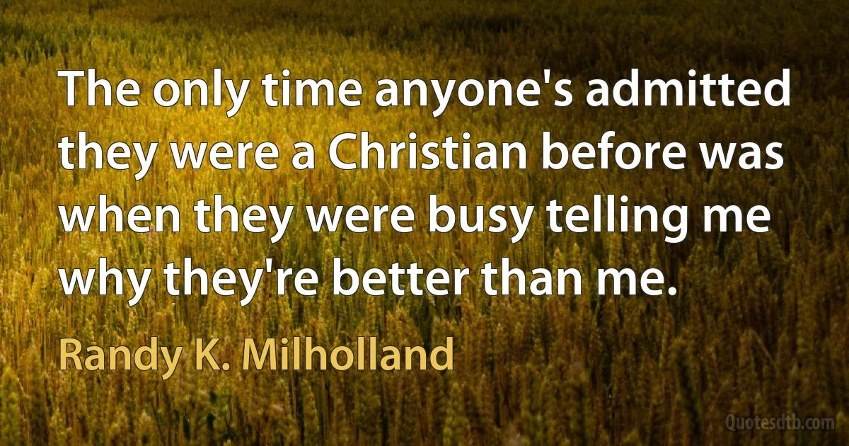 The only time anyone's admitted they were a Christian before was when they were busy telling me why they're better than me. (Randy K. Milholland)