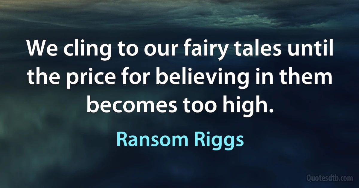 We cling to our fairy tales until the price for believing in them becomes too high. (Ransom Riggs)