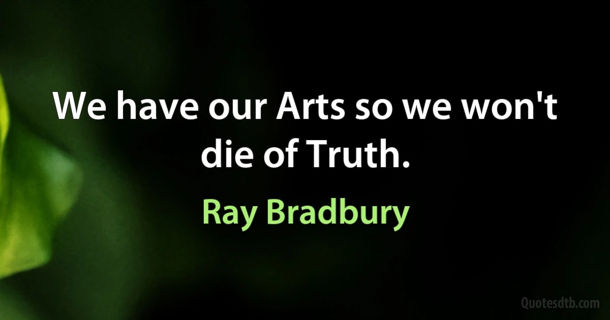 We have our Arts so we won't die of Truth. (Ray Bradbury)