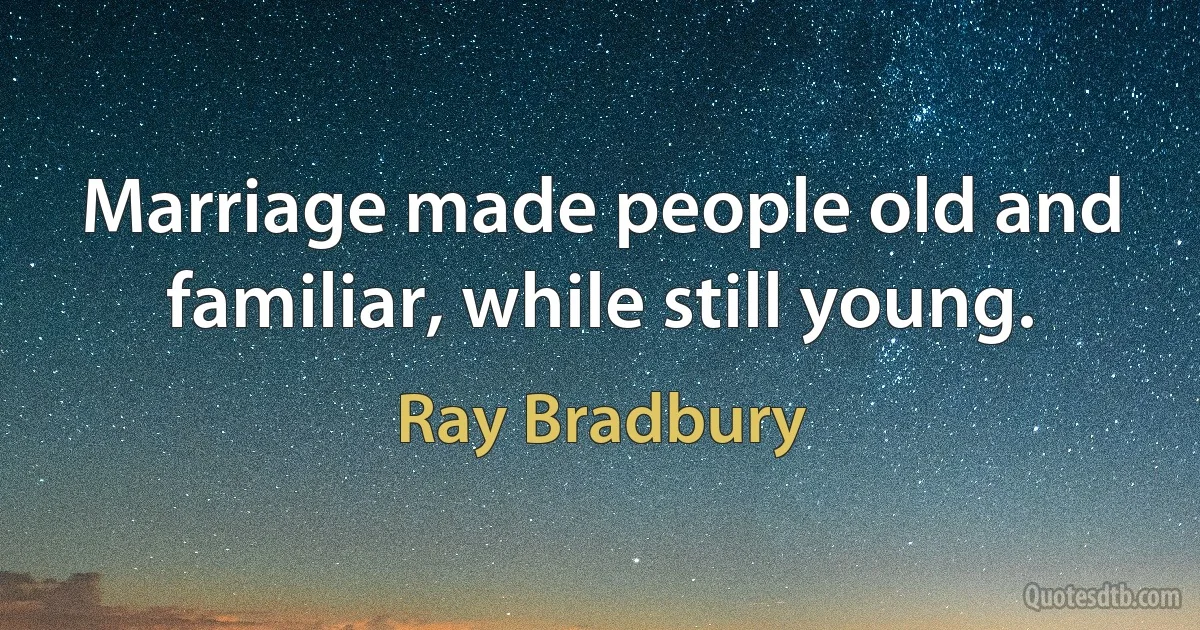 Marriage made people old and familiar, while still young. (Ray Bradbury)