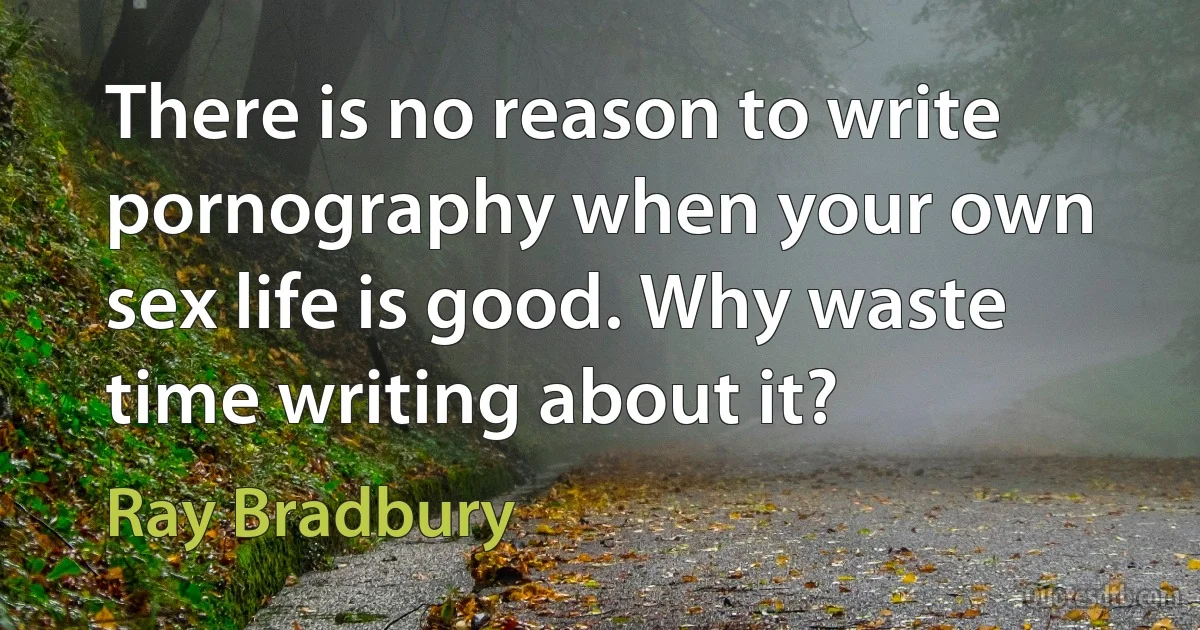 There is no reason to write pornography when your own sex life is good. Why waste time writing about it? (Ray Bradbury)