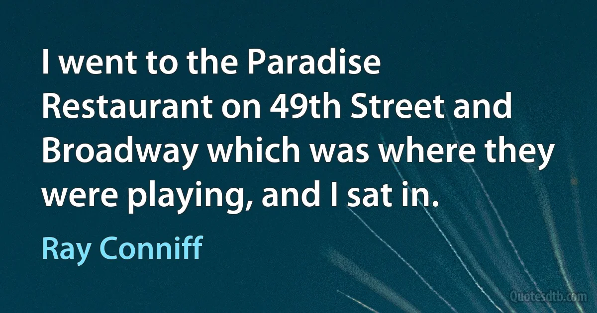 I went to the Paradise Restaurant on 49th Street and Broadway which was where they were playing, and I sat in. (Ray Conniff)