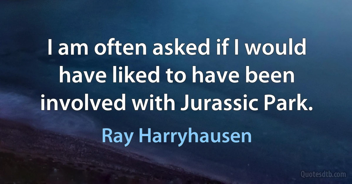 I am often asked if I would have liked to have been involved with Jurassic Park. (Ray Harryhausen)