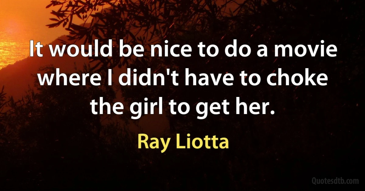 It would be nice to do a movie where I didn't have to choke the girl to get her. (Ray Liotta)