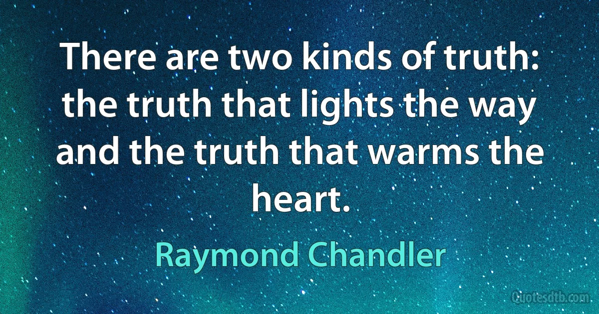 There are two kinds of truth: the truth that lights the way and the truth that warms the heart. (Raymond Chandler)