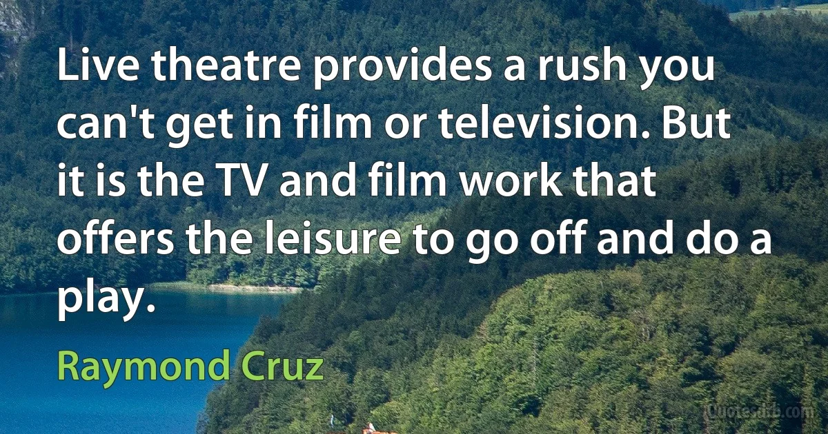 Live theatre provides a rush you can't get in film or television. But it is the TV and film work that offers the leisure to go off and do a play. (Raymond Cruz)