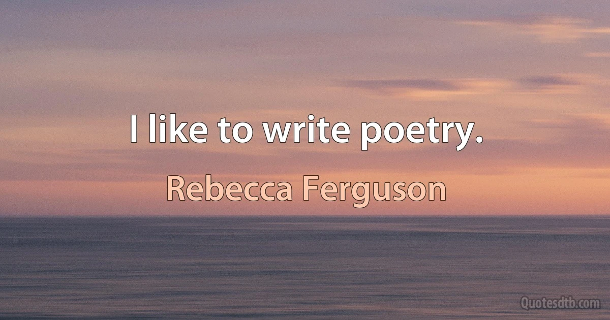 I like to write poetry. (Rebecca Ferguson)